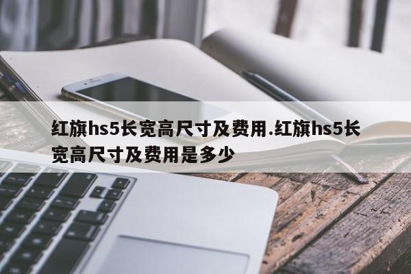红旗hs5长宽高尺寸及费用.红旗hs5长宽高尺寸及费用是多少