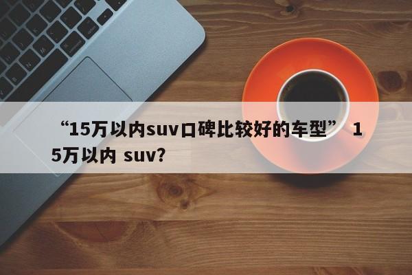“15万以内suv口碑比较好的车型” 15万以内 suv？