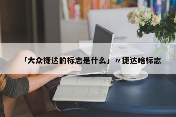 「大众捷达的标志是什么」〃捷达啥标志