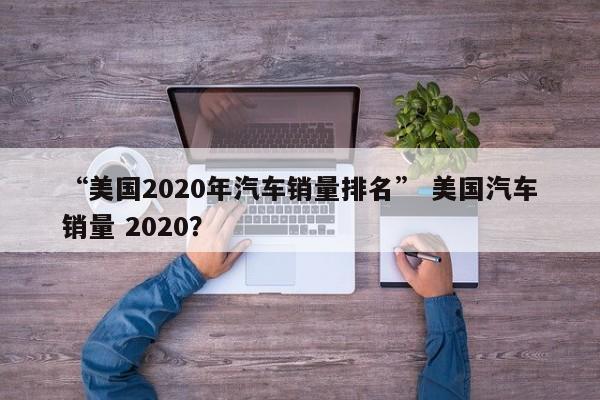 “美国2020年汽车销量排名” 美国汽车销量 2020？