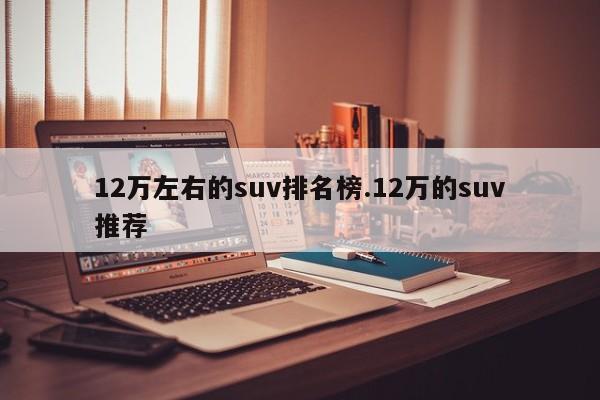 12万左右的suv排名榜.12万的suv推荐