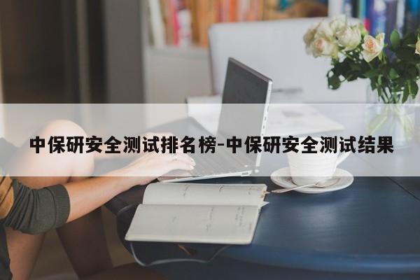 中保研安全测试排名榜-中保研安全测试结果