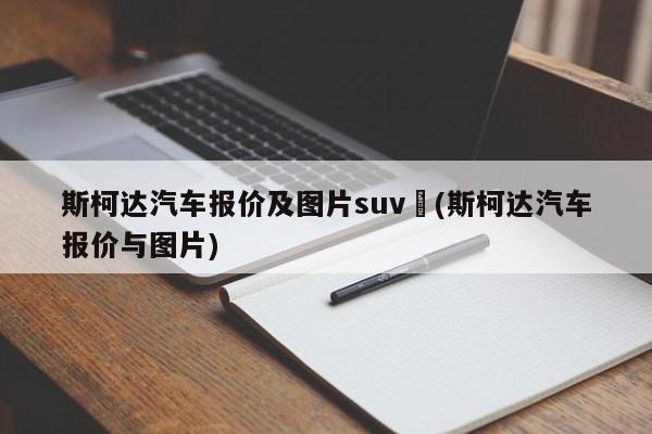 斯柯达汽车报价及图片suv︰(斯柯达汽车报价与图片)
