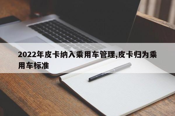2022年皮卡纳入乘用车管理,皮卡归为乘用车标准