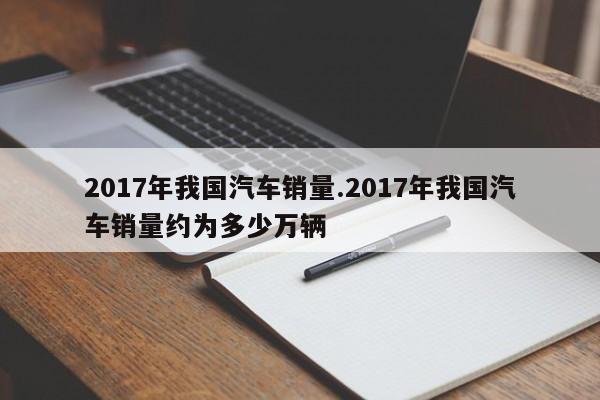 2017年我国汽车销量.2017年我国汽车销量约为多少万辆