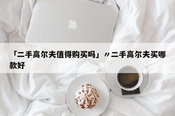 「二手高尔夫值得购买吗」〃二手高尔夫买哪款好