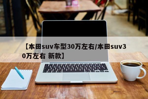 【本田suv车型30万左右/本田suv30万左右 新款】