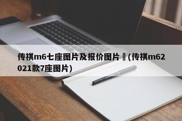 传祺m6七座图片及报价图片︰(传祺m62021款7座图片)