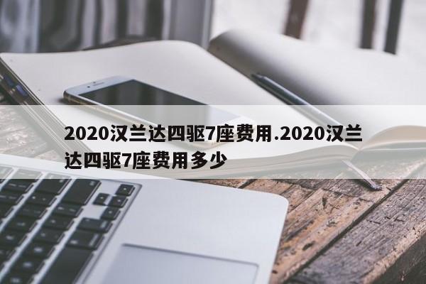 2020汉兰达四驱7座费用.2020汉兰达四驱7座费用多少