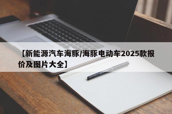 【新能源汽车海豚/海豚电动车2025款报价及图片大全】