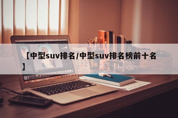 【中型suv排名/中型suv排名榜前十名】