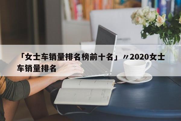 「女士车销量排名榜前十名」〃2020女士车销量排名