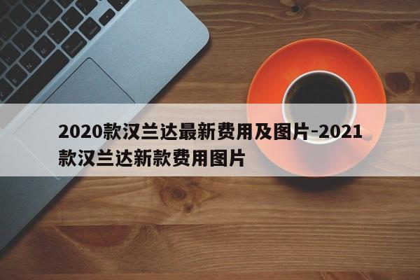 2020款汉兰达最新费用及图片-2021款汉兰达新款费用图片