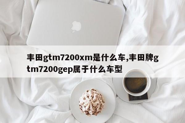 丰田gtm7200xm是什么车,丰田牌gtm7200gep属于什么车型