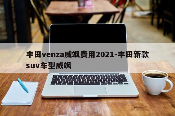 丰田venza威飒费用2021-丰田新款suv车型威飒