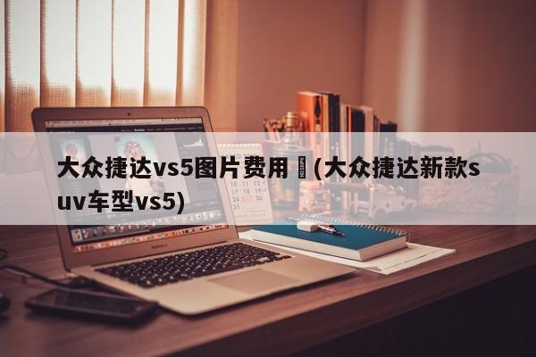 大众捷达vs5图片费用︰(大众捷达新款suv车型vs5)