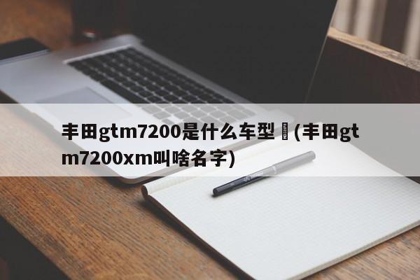 丰田gtm7200是什么车型︰(丰田gtm7200xm叫啥名字)