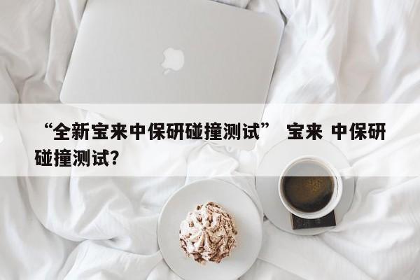 “全新宝来中保研碰撞测试” 宝来 中保研碰撞测试？