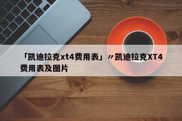 「凯迪拉克xt4费用表」〃凯迪拉克XT4费用表及图片