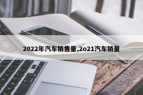 2022年汽车销售量,2o21汽车销量