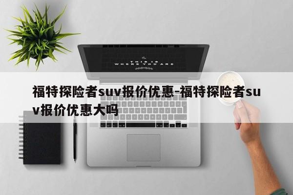 福特探险者suv报价优惠-福特探险者suv报价优惠大吗