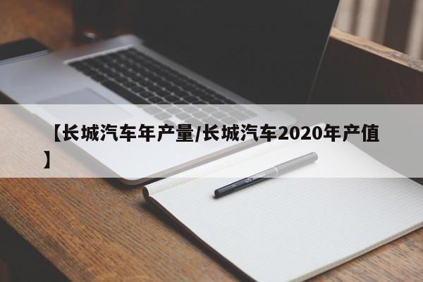 【长城汽车年产量/长城汽车2020年产值】