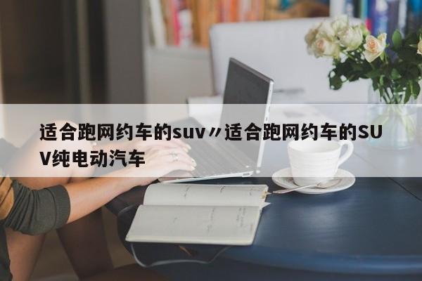 适合跑网约车的suv〃适合跑网约车的SUV纯电动汽车