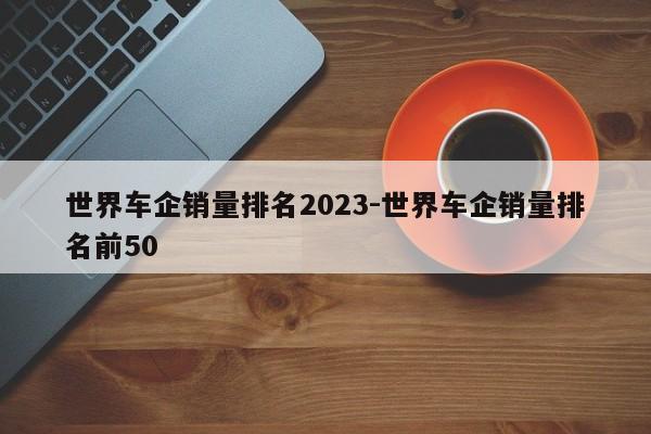 世界车企销量排名2023-世界车企销量排名前50