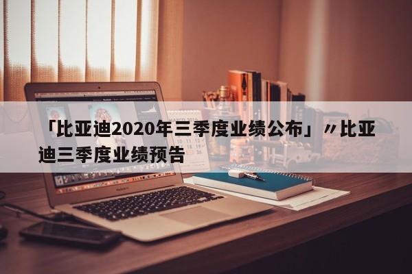 「比亚迪2020年三季度业绩公布」〃比亚迪三季度业绩预告