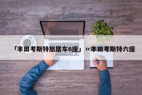 「丰田考斯特旅居车6座」〃丰田考斯特六座