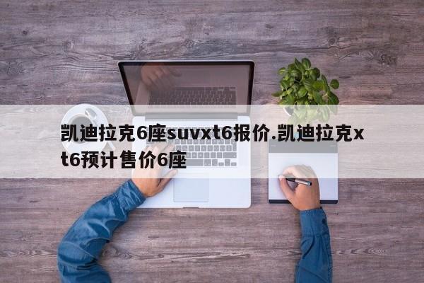 凯迪拉克6座suvxt6报价.凯迪拉克xt6预计售价6座