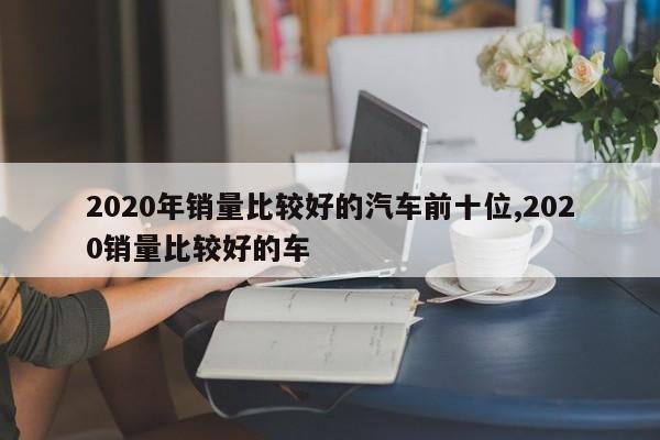 2020年销量比较好的汽车前十位,2020销量比较好的车