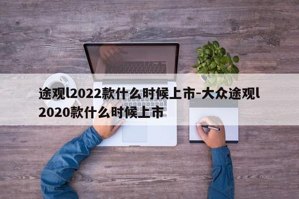 途观l2022款什么时候上市-大众途观l2020款什么时候上市