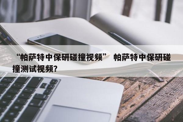 “帕萨特中保研碰撞视频” 帕萨特中保研碰撞测试视频？