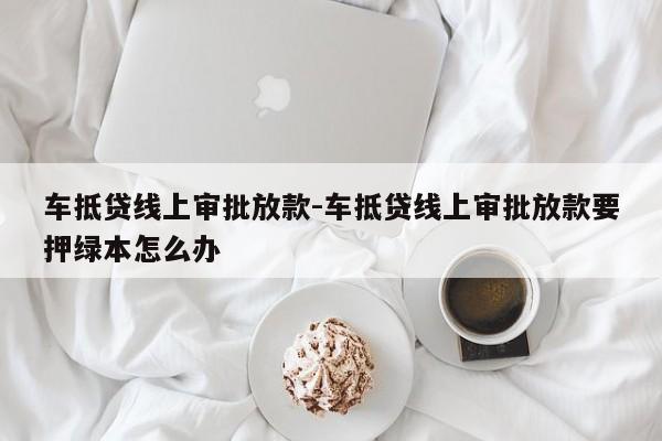 车抵贷线上审批放款-车抵贷线上审批放款要押绿本怎么办