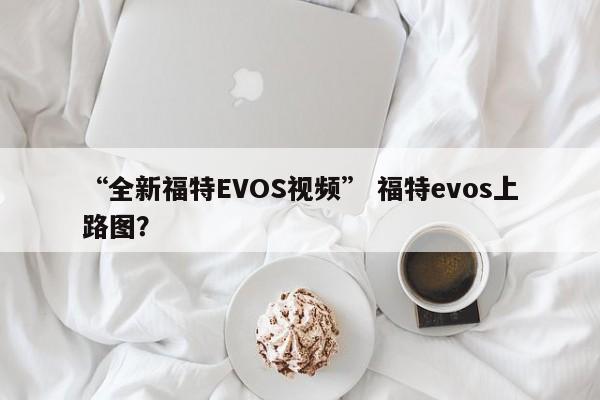 “全新福特EVOS视频” 福特evos上路图？