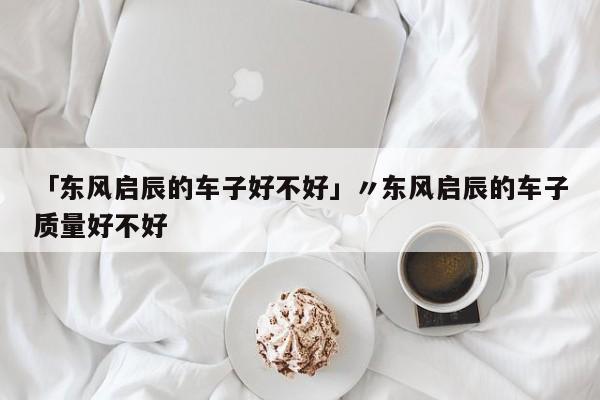「东风启辰的车子好不好」〃东风启辰的车子质量好不好