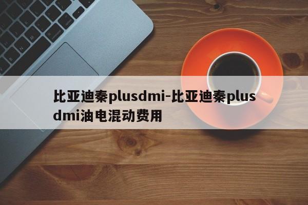 比亚迪秦plusdmi-比亚迪秦plusdmi油电混动费用