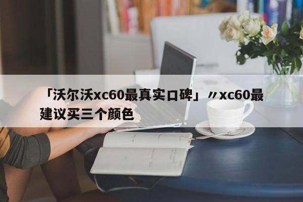 「沃尔沃xc60最真实口碑」〃xc60最建议买三个颜色