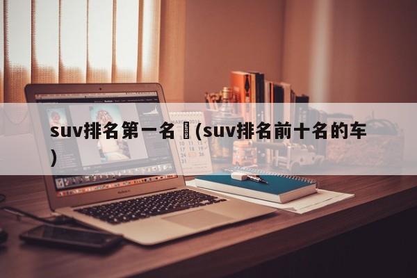 suv排名第一名︰(suv排名前十名的车)