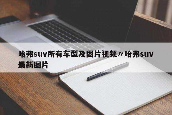 哈弗suv所有车型及图片视频〃哈弗suv最新图片