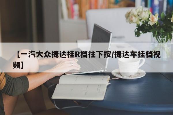 【一汽大众捷达挂R档往下按/捷达车挂档视频】