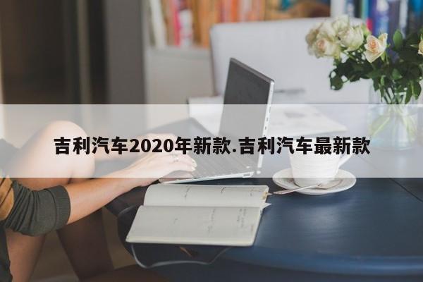 吉利汽车2020年新款.吉利汽车最新款