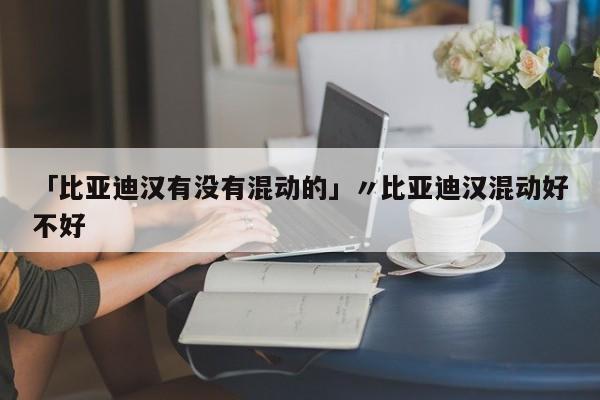 「比亚迪汉有没有混动的」〃比亚迪汉混动好不好