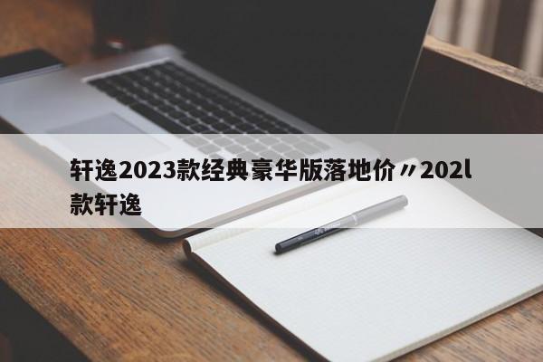 轩逸2023款经典豪华版落地价〃202l款轩逸