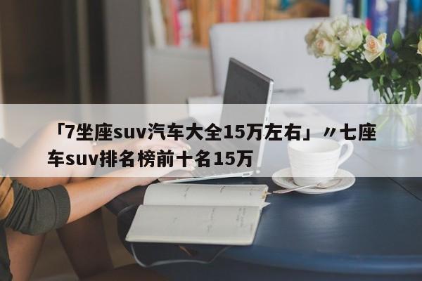 「7坐座suv汽车大全15万左右」〃七座车suv排名榜前十名15万