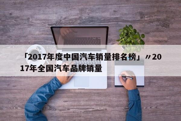 「2017年度中国汽车销量排名榜」〃2017年全国汽车品牌销量