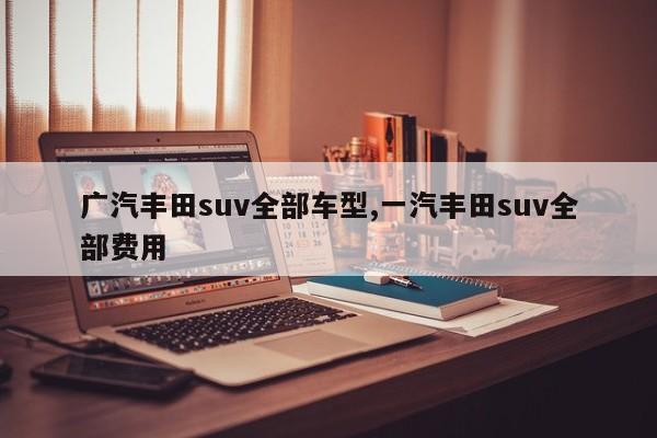 广汽丰田suv全部车型,一汽丰田suv全部费用