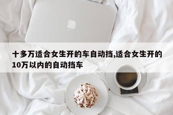 十多万适合女生开的车自动挡,适合女生开的10万以内的自动挡车