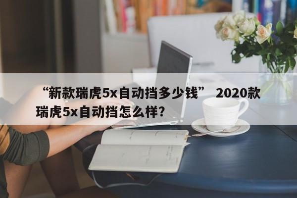 “新款瑞虎5x自动挡多少钱” 2020款瑞虎5x自动挡怎么样？